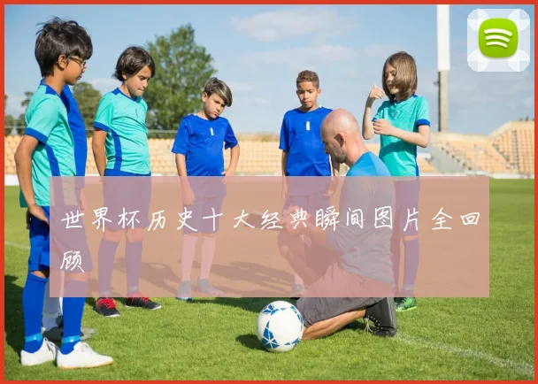 世界杯历史十大经典瞬间图片全回顾
