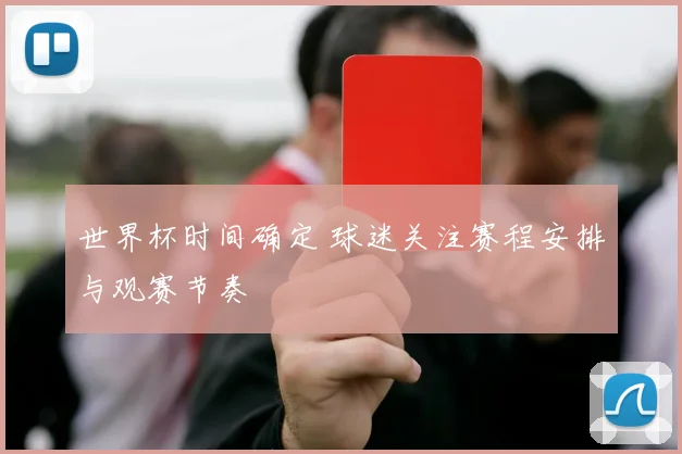 世界杯时间确定 球迷关注赛程安排与观赛节奏