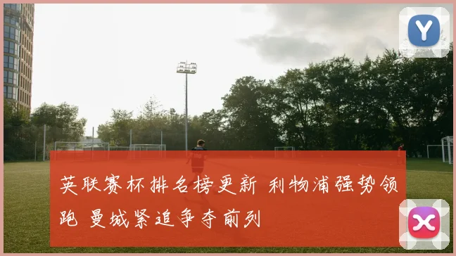 英联赛杯排名榜更新 利物浦强势领跑 曼城紧追争夺前列