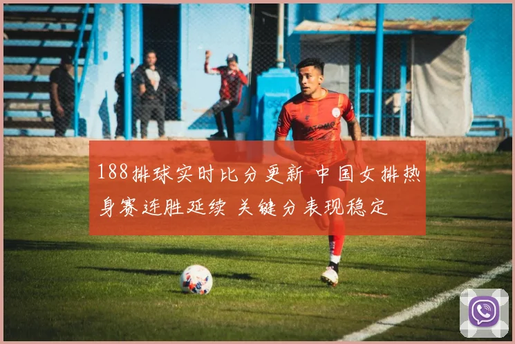 188排球实时比分更新 中国女排热身赛连胜延续 关键分表现稳定