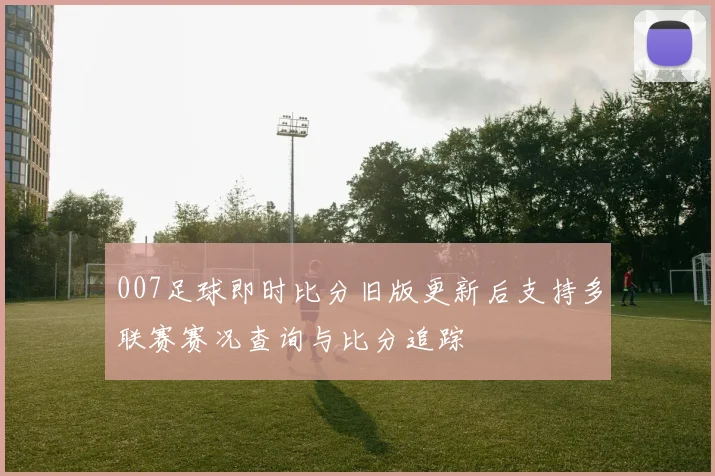 007足球即时比分旧版更新后支持多联赛赛况查询与比分追踪