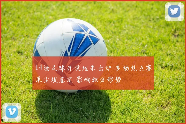 14场足球开奖结果出炉 多场焦点赛果尘埃落定 影响积分形势