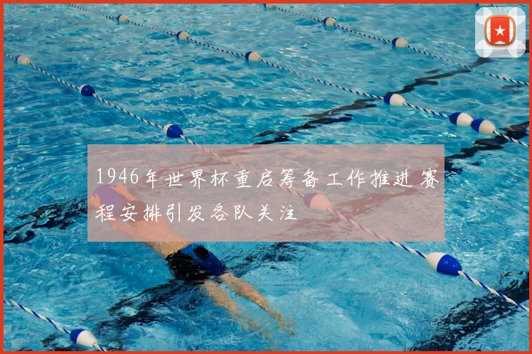 1946年世界杯重启筹备工作推进 赛程安排引发各队关注