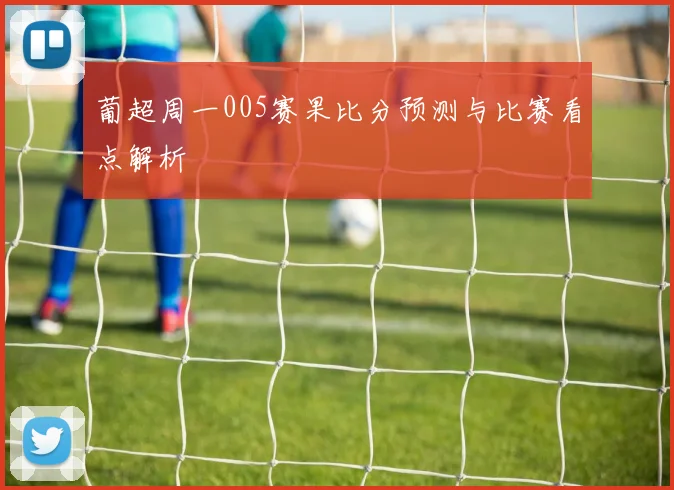 葡超周一005赛果比分预测与比赛看点解析