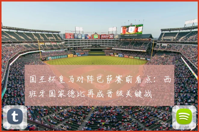 国王杯皇马对阵巴萨赛前看点:西班牙国家德比再成晋级关键战