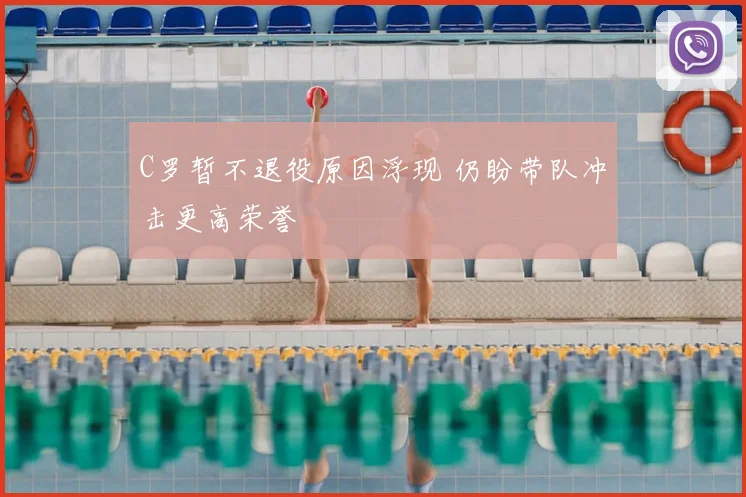 C罗暂不退役原因浮现 仍盼带队冲击更高荣誉
