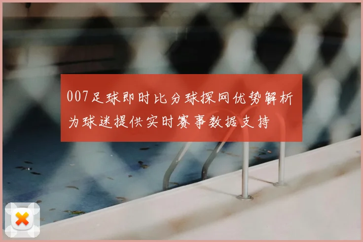 007足球即时比分球探网优势解析 为球迷提供实时赛事数据支持