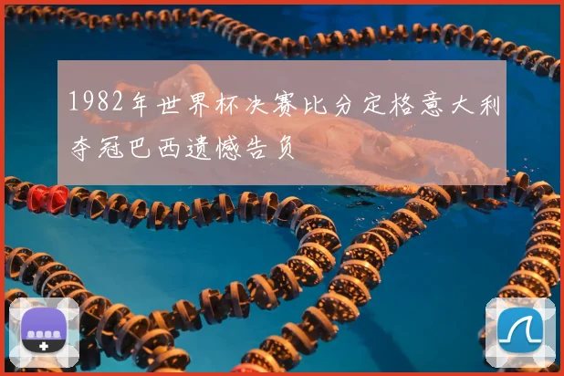 1982年世界杯决赛比分定格意大利夺冠巴西遗憾告负