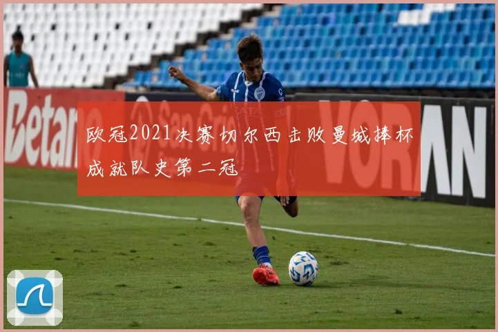 欧冠2021决赛切尔西击败曼城捧杯成就队史第二冠