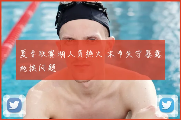 夏季联赛湖人负热火 末节失守暴露轮换问题