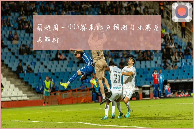 葡超周一005赛果比分预测与比赛看点解析