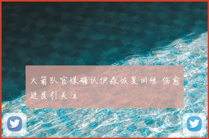 火箭队官媒确认伊森恢复训练 伤愈进度引关注