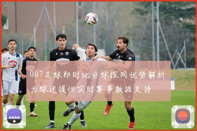 007足球即时比分球探网优势解析 为球迷提供实时赛事数据支持