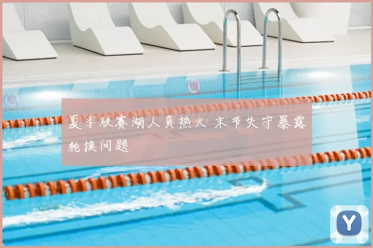夏季联赛湖人负热火 末节失守暴露轮换问题