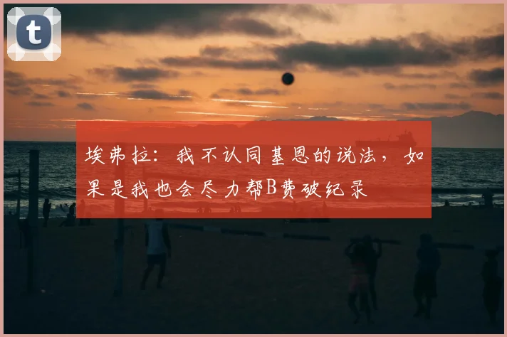 埃弗拉:我不认同基恩的说法,如果是我也会尽力帮B费破纪录