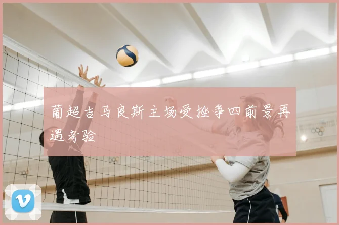 葡超吉马良斯主场受挫争四前景再遇考验