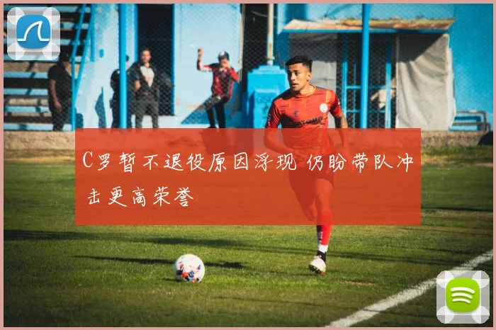 C罗暂不退役原因浮现 仍盼带队冲击更高荣誉