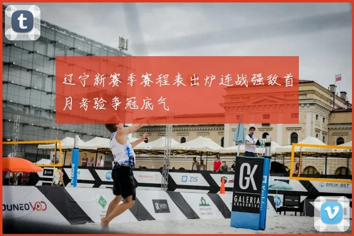 辽宁新赛季赛程表出炉连战强敌首月考验争冠底气
