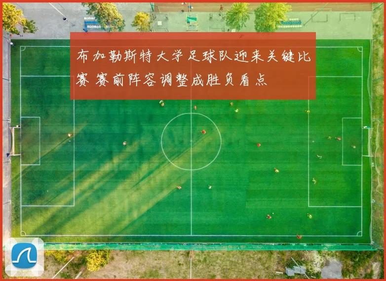 布加勒斯特大学足球队迎来关键比赛 赛前阵容调整成胜负看点