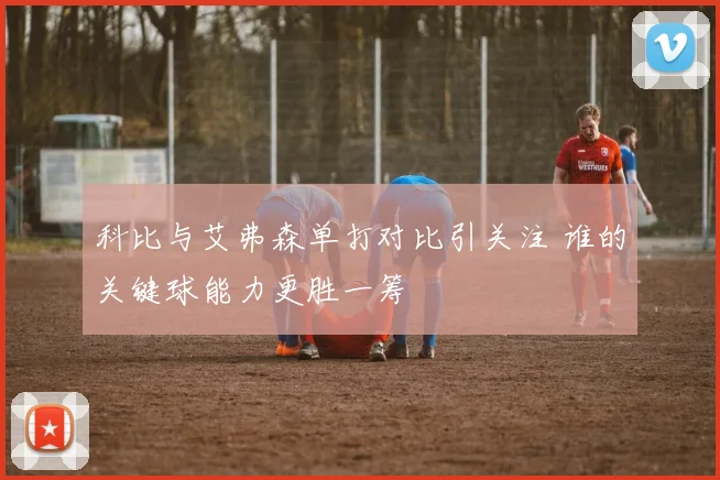 科比与艾弗森单打对比引关注 谁的关键球能力更胜一筹
