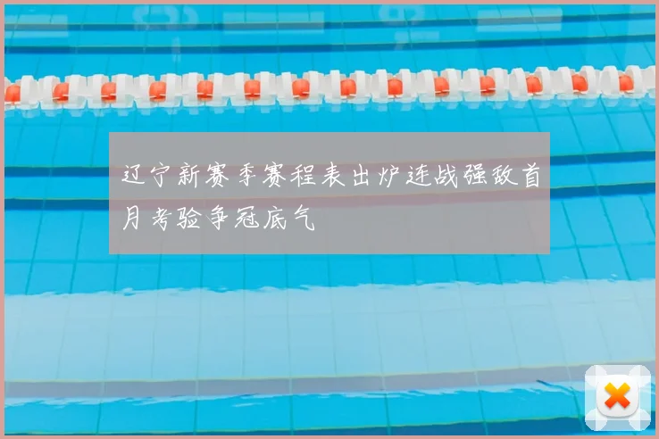 辽宁新赛季赛程表出炉连战强敌首月考验争冠底气