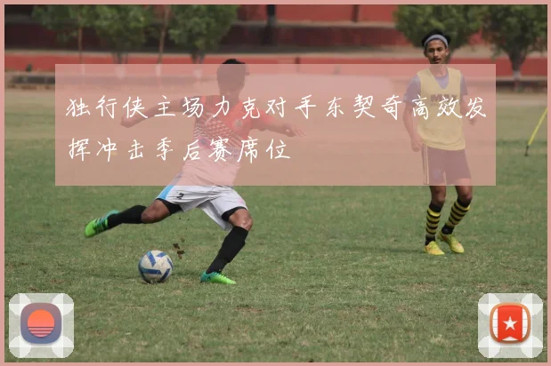 独行侠主场力克对手东契奇高效发挥冲击季后赛席位