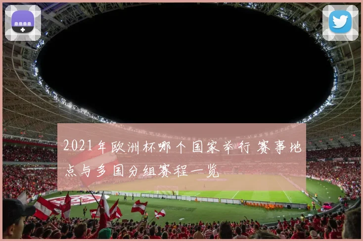 2021年欧洲杯哪个国家举行 赛事地点与多国分组赛程一览