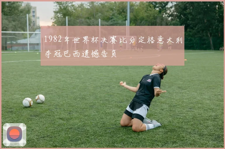1982年世界杯决赛比分定格意大利夺冠巴西遗憾告负