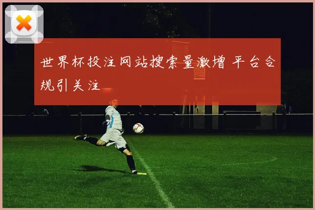 世界杯投注网站搜索量激增 平台合规引关注