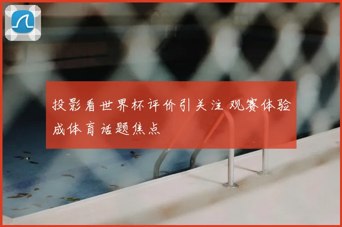 投影看世界杯评价引关注 观赛体验成体育话题焦点