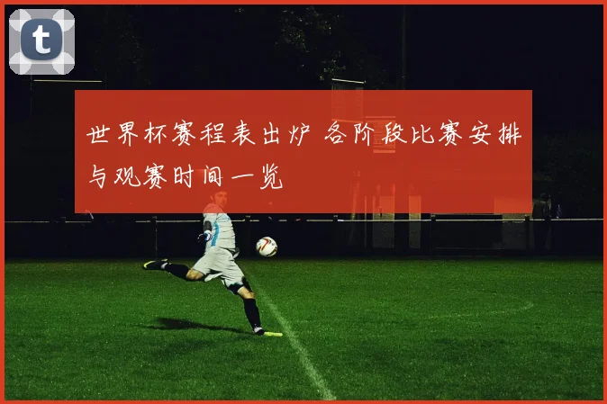 世界杯赛程表出炉 各阶段比赛安排与观赛时间一览