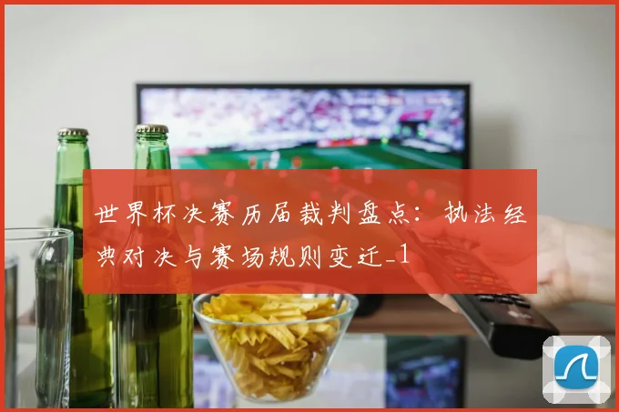 世界杯决赛历届裁判盘点：执法经典对决与赛场规则变迁_1