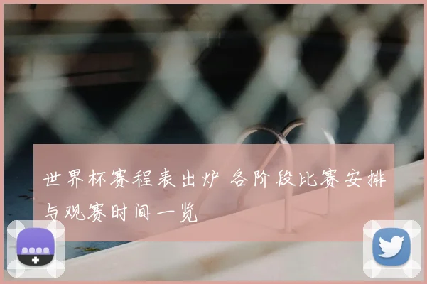 世界杯赛程表出炉 各阶段比赛安排与观赛时间一览