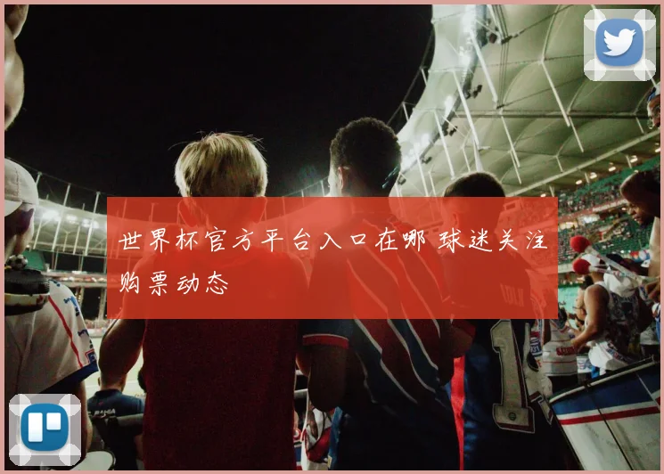 世界杯官方平台入口在哪 球迷关注购票动态