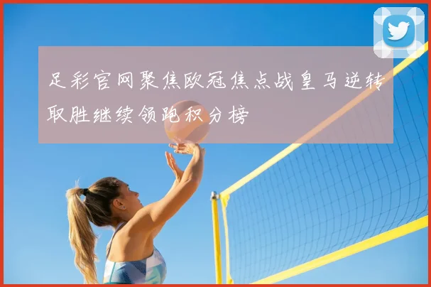 足彩官网聚焦欧冠焦点战皇马逆转取胜继续领跑积分榜