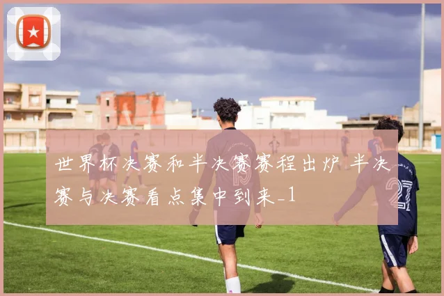 世界杯决赛和半决赛赛程出炉 半决赛与决赛看点集中到来_1