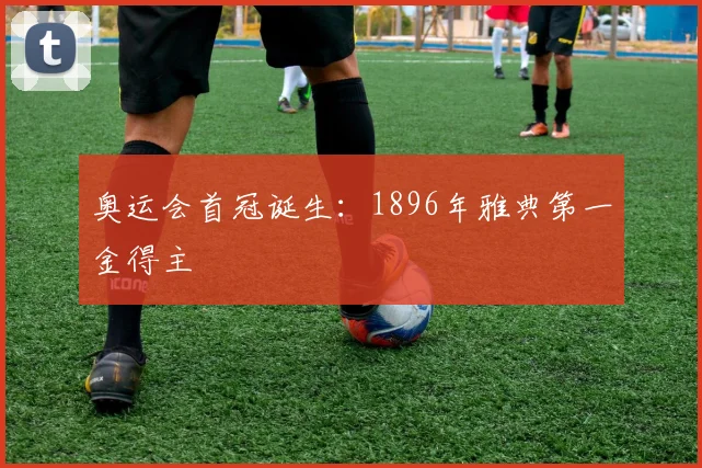 奥运会首冠诞生:1896年雅典第一金得主