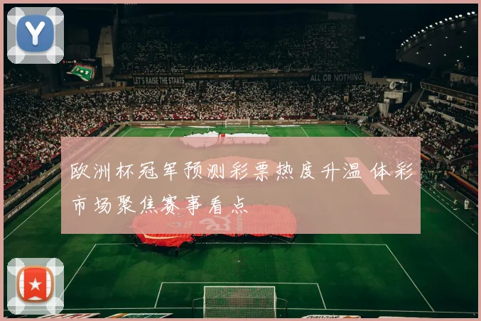 欧洲杯冠军预测彩票热度升温 体彩市场聚焦赛事看点