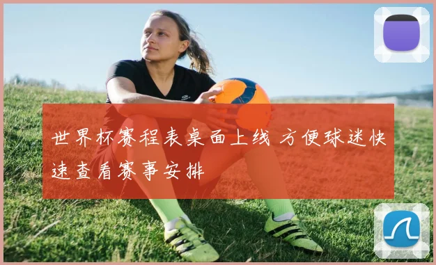 世界杯赛程表桌面上线 方便球迷快速查看赛事安排