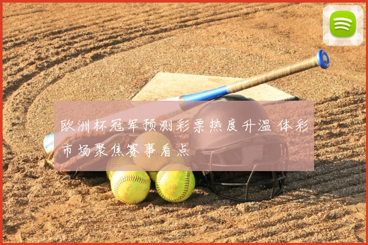 欧洲杯冠军预测彩票热度升温 体彩市场聚焦赛事看点