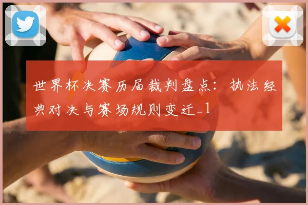 世界杯决赛历届裁判盘点:执法经典对决与赛场规则变迁_1